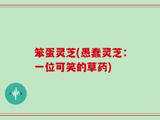 笨蛋灵芝(愚蠢灵芝：一位可笑的草药)