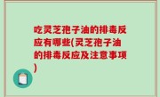 吃灵芝孢子油的排毒反应有哪些(灵芝孢子油的排毒反应及注意事项)