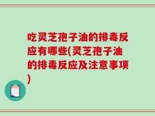 吃灵芝孢子油的排毒反应有哪些(灵芝孢子油的排毒反应及注意事项)