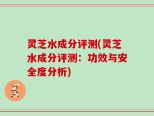 灵芝水成分评测(灵芝水成分评测：功效与安全度分析)
