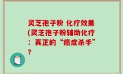 灵芝孢子粉 化疗效果(灵芝孢子粉辅助化疗：真正的“癌症杀手”？