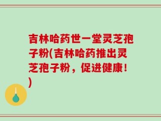 吉林哈药世一堂灵芝孢子粉(吉林哈药推出灵芝孢子粉，促进健康！)