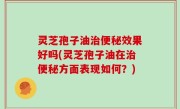 灵芝孢子油治便秘效果好吗(灵芝孢子油在治便秘方面表现如何？)