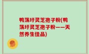 鸭荡圩灵芝孢子粉(鸭荡圩灵芝孢子粉——天然养生佳品)