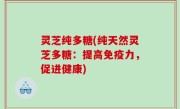 灵芝纯多糖(纯天然灵芝多糖：提高免疫力，促进健康)