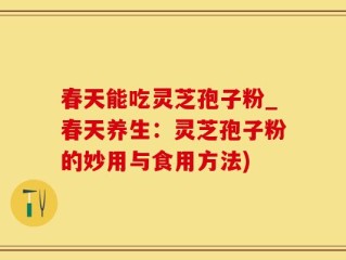 春天能吃灵芝孢子粉_春天养生：灵芝孢子粉的妙用与食用方法)