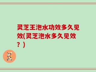灵芝王泡水功效多久见效(灵芝泡水多久见效？)