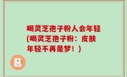 喝灵芝孢子粉人会年轻(喝灵芝孢子粉：皮肤年轻不再是梦！)