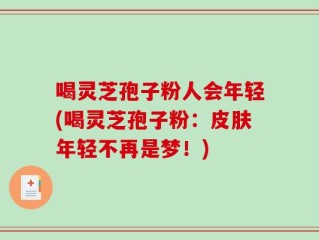 喝灵芝孢子粉人会年轻(喝灵芝孢子粉：皮肤年轻不再是梦！)