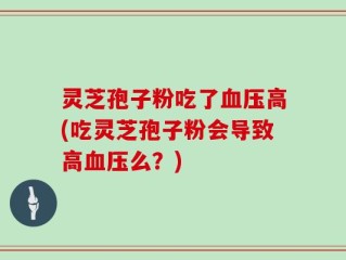 灵芝孢子粉吃了血压高(吃灵芝孢子粉会导致高血压么？)