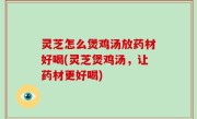 灵芝怎么煲鸡汤放药材好喝(灵芝煲鸡汤，让药材更好喝)