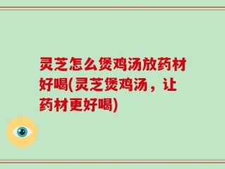 灵芝怎么煲鸡汤放药材好喝(灵芝煲鸡汤，让药材更好喝)