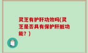 灵芝有护肝功效吗(灵芝是否具有保护肝脏功能？)