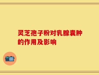 灵芝孢子粉对乳腺囊肿的作用及影响