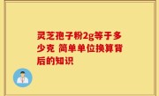 灵芝孢子粉2g等于多少克 简单单位换算背后的知识