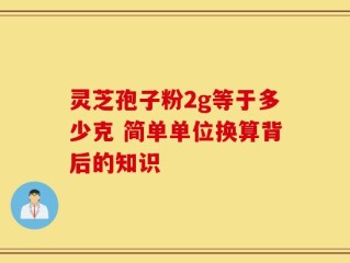 灵芝孢子粉2g等于多少克 简单单位换算背后的知识