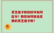 灵芝孢子粉的好坏如何区分？教你如何挑选优质的灵芝孢子粉？
