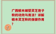 广西椴木破壁灵芝孢子粉的功效与用法？详解椴木灵芝粉的保健作用？