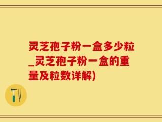 灵芝孢子粉一盒多少粒_灵芝孢子粉一盒的重量及粒数详解)