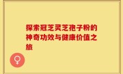 探索冠芝灵芝孢子粉的神奇功效与健康价值之旅