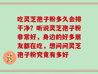 吃灵芝孢子粉多久会排干净？听说灵芝孢子粉非常好，身边的好多朋友都在吃，想问问灵芝孢子粉究竟有多好