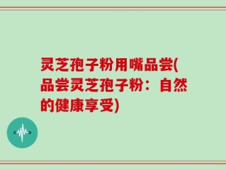 灵芝孢子粉用嘴品尝(品尝灵芝孢子粉：自然的健康享受)