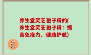 养生堂灵芝孢子粉的(养生堂灵芝孢子粉：提高免疫力、健康护航)