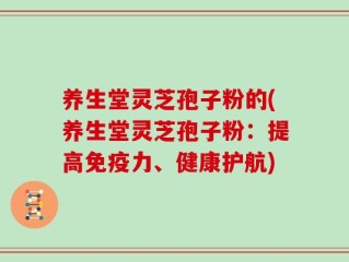 养生堂灵芝孢子粉的(养生堂灵芝孢子粉：提高免疫力、健康护航)