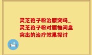 灵芝孢子粉治腰突吗_灵芝孢子粉对腰椎间盘突出的治疗效果探讨
