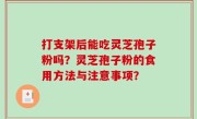 打支架后能吃灵芝孢子粉吗？灵芝孢子粉的食用方法与注意事项？
