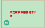 灵芝花旗参猪肚汤怎么煲