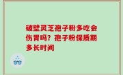 破壁灵芝孢子粉多吃会伤胃吗？孢子粉保质期多长时间