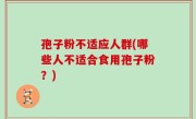 孢子粉不适应人群(哪些人不适合食用孢子粉？)