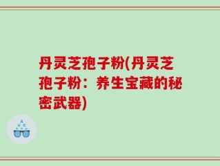 丹灵芝孢子粉(丹灵芝孢子粉：养生宝藏的秘密武器)