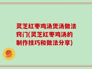 灵芝红枣鸡汤煲汤做法窍门(灵芝红枣鸡汤的制作技巧和做法分享)
