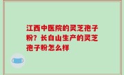 江西中医院的灵芝孢子粉？长白山生产的灵芝孢子粉怎么样