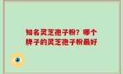知名灵芝孢子粉？哪个牌子的灵芝孢子粉最好