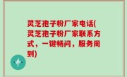 灵芝孢子粉厂家电话(灵芝孢子粉厂家联系方式，一键畅问，服务周到)