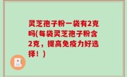 灵芝孢子粉一袋有2克吗(每袋灵芝孢子粉含2克，提高免疫力好选择！)