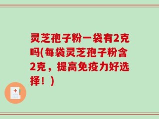 灵芝孢子粉一袋有2克吗(每袋灵芝孢子粉含2克，提高免疫力好选择！)
