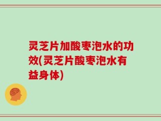 灵芝片加酸枣泡水的功效(灵芝片酸枣泡水有益身体)