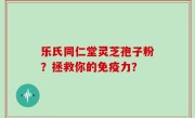 乐氏同仁堂灵芝孢子粉？拯救你的免疫力？