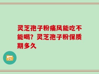 灵芝孢子粉痛风能吃不能喝？灵芝孢子粉保质期多久