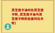 灵芝孢子油对比灵芝孢子粉_灵芝孢子油与灵芝孢子粉的全面对比分析)