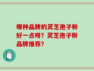 哪种品牌的灵芝孢子粉好一点呀？灵芝孢子粉品牌推荐？