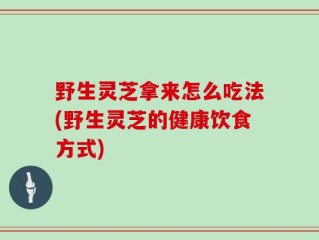 野生灵芝拿来怎么吃法(野生灵芝的健康饮食方式)