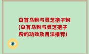 白首乌粉与灵芝孢子粉(白首乌粉与灵芝孢子粉的功效及用法推荐)