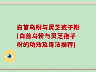 白首乌粉与灵芝孢子粉(白首乌粉与灵芝孢子粉的功效及用法推荐)
