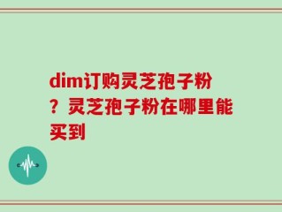 dim订购灵芝孢子粉？灵芝孢子粉在哪里能买到