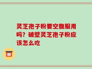 灵芝孢子粉要空腹服用吗？破壁灵芝孢子粉应该怎么吃